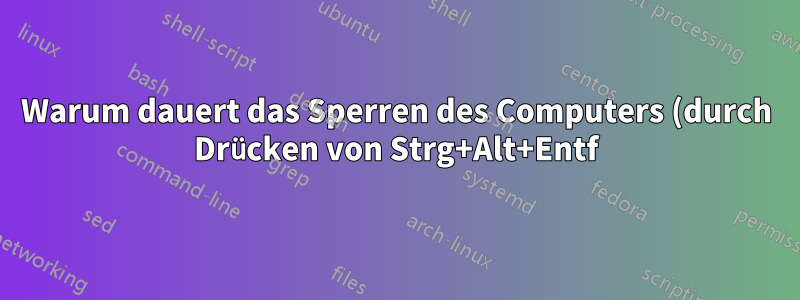Warum dauert das Sperren des Computers (durch Drücken von Strg+Alt+Entf) so lange?