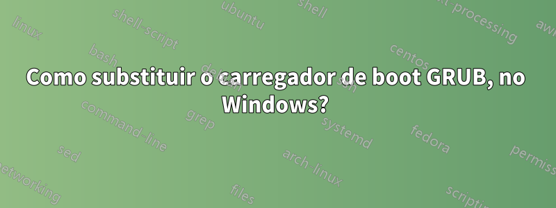 Como substituir o carregador de boot GRUB, no Windows?