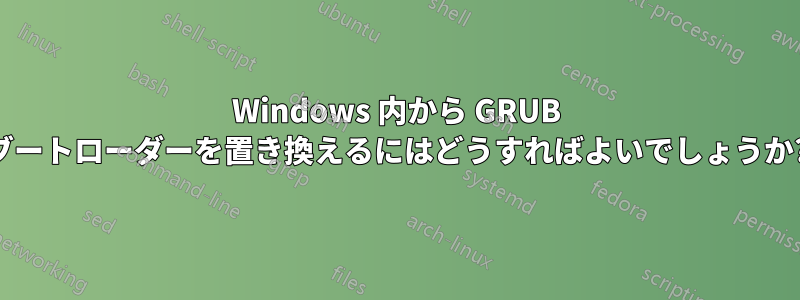 Windows 内から GRUB ブートローダーを置き換えるにはどうすればよいでしょうか?