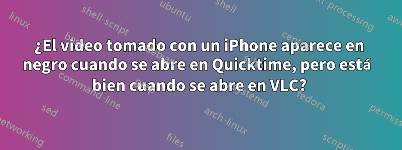 ¿El video tomado con un iPhone aparece en negro cuando se abre en Quicktime, pero está bien cuando se abre en VLC?