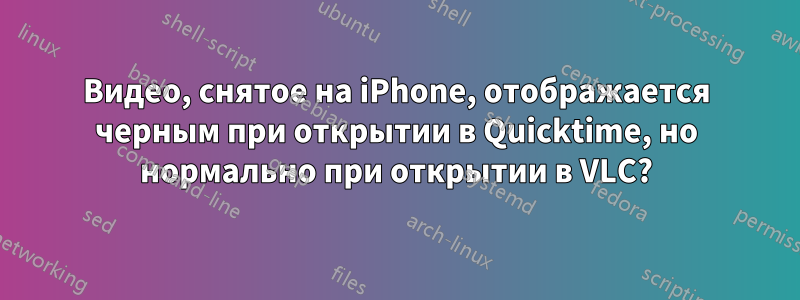 Видео, снятое на iPhone, отображается черным при открытии в Quicktime, но нормально при открытии в VLC?