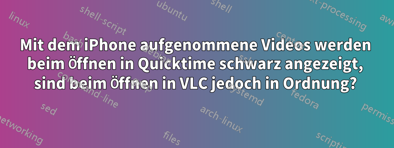 Mit dem iPhone aufgenommene Videos werden beim Öffnen in Quicktime schwarz angezeigt, sind beim Öffnen in VLC jedoch in Ordnung?