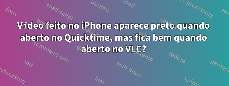 Vídeo feito no iPhone aparece preto quando aberto no Quicktime, mas fica bem quando aberto no VLC?
