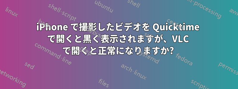 iPhone で撮影したビデオを Quicktime で開くと黒く表示されますが、VLC で開くと正常になりますか?
