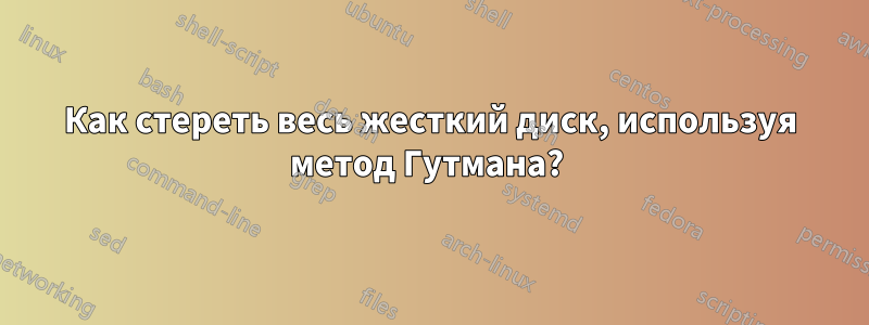 Как стереть весь жесткий диск, используя метод Гутмана? 