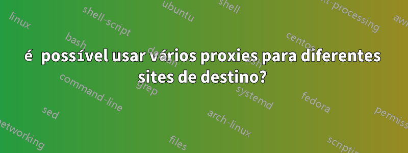 é possível usar vários proxies para diferentes sites de destino?