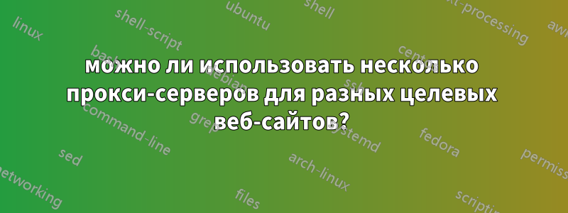 можно ли использовать несколько прокси-серверов для разных целевых веб-сайтов?