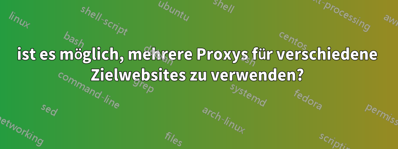 ist es möglich, mehrere Proxys für verschiedene Zielwebsites zu verwenden?