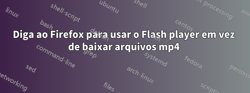 Diga ao Firefox para usar o Flash player em vez de baixar arquivos mp4