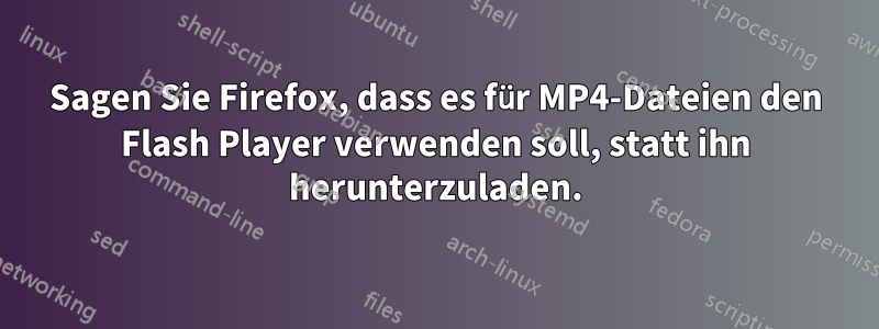 Sagen Sie Firefox, dass es für MP4-Dateien den Flash Player verwenden soll, statt ihn herunterzuladen.