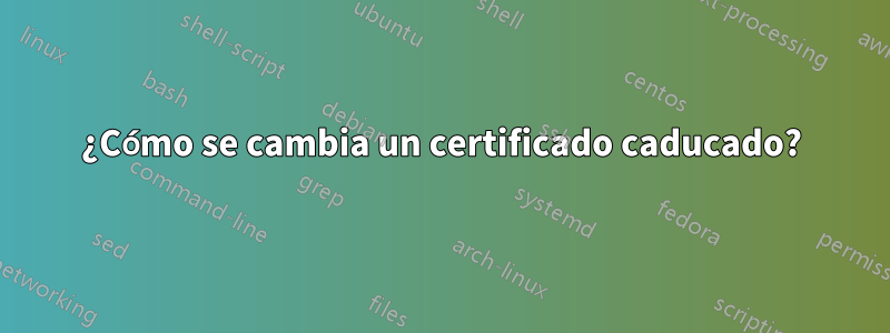 ¿Cómo se cambia un certificado caducado?