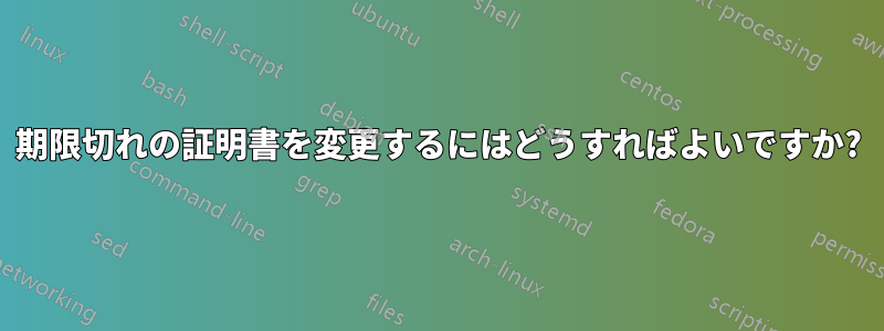 期限切れの証明書を変更するにはどうすればよいですか?