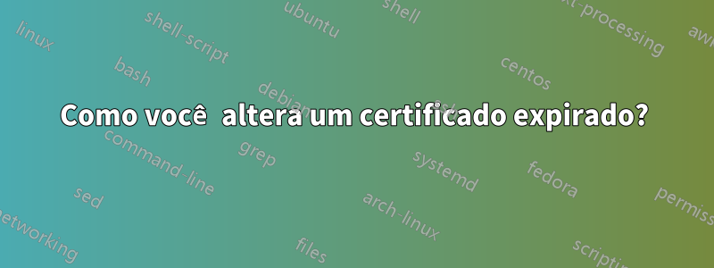 Como você altera um certificado expirado?
