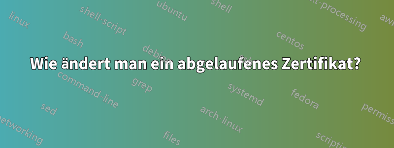Wie ändert man ein abgelaufenes Zertifikat?