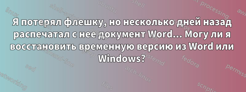 Я потерял флешку, но несколько дней назад распечатал с нее документ Word... Могу ли я восстановить временную версию из Word или Windows?