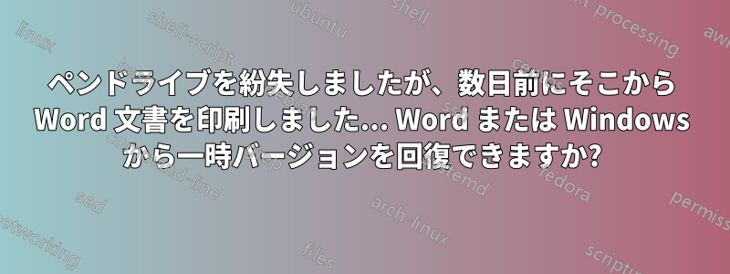 ペンドライブを紛失しましたが、数日前にそこから Word 文書を印刷しました... Word または Windows から一時バージョンを回復できますか?