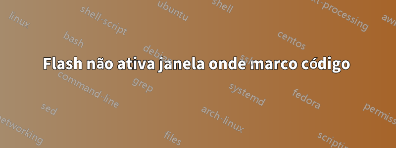 Flash não ativa janela onde marco código