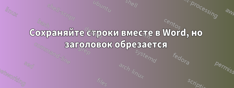 Сохраняйте строки вместе в Word, но заголовок обрезается