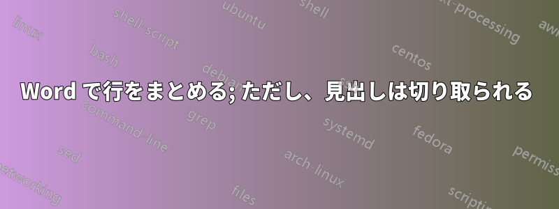 Word で行をまとめる; ただし、見出しは切り取られる