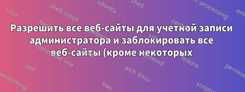 Разрешить все веб-сайты для учетной записи администратора и заблокировать все веб-сайты (кроме некоторых) для ограниченных учетных записей