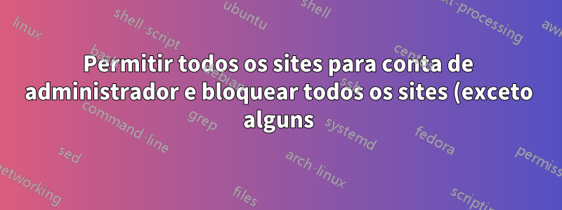 Permitir todos os sites para conta de administrador e bloquear todos os sites (exceto alguns) para contas limitadas