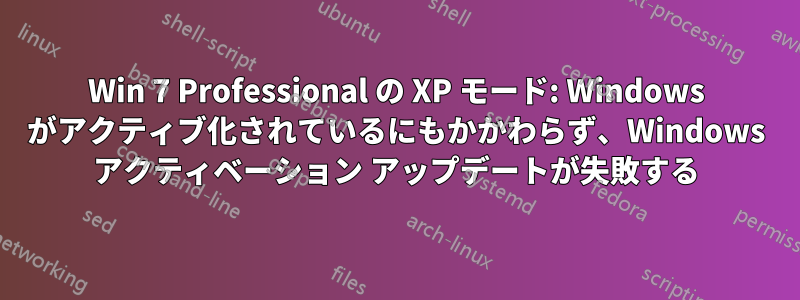 Win 7 Professional の XP モード: Windows がアクティブ化されているにもかかわらず、Windows アクティベーション アップデートが失敗する