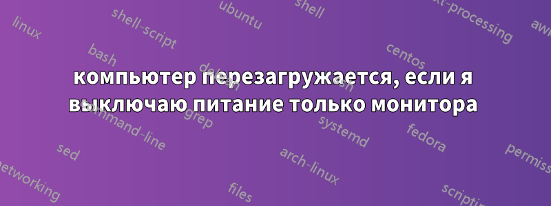 компьютер перезагружается, если я выключаю питание только монитора