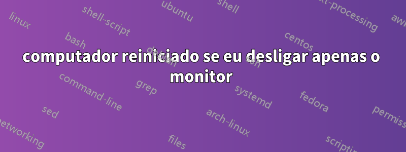 computador reiniciado se eu desligar apenas o monitor
