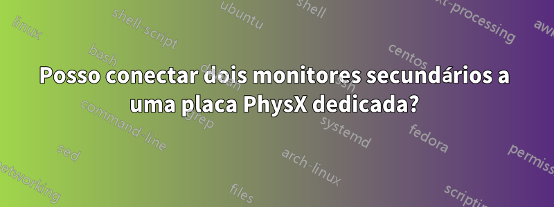 Posso conectar dois monitores secundários a uma placa PhysX dedicada?