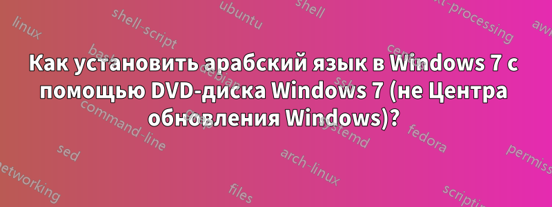 Как установить арабский язык в Windows 7 с помощью DVD-диска Windows 7 (не Центра обновления Windows)?