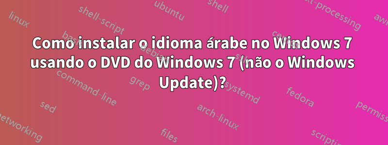 Como instalar o idioma árabe no Windows 7 usando o DVD do Windows 7 (não o Windows Update)?