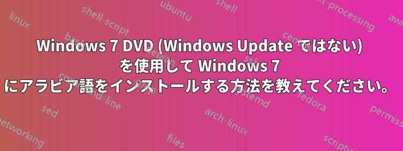 Windows 7 DVD (Windows Update ではない) を使用して Windows 7 にアラビア語をインストールする方法を教えてください。