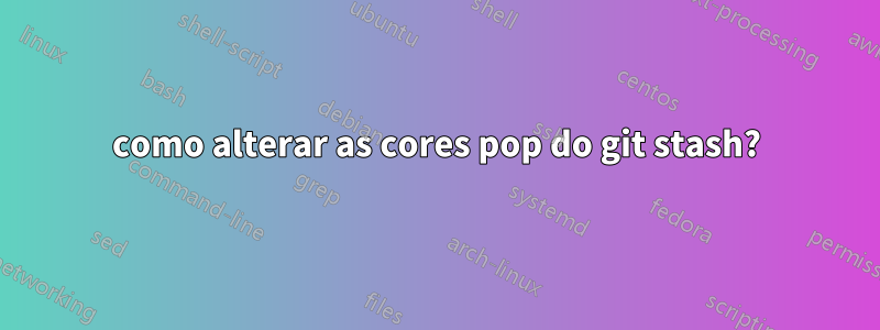 como alterar as cores pop do git stash?
