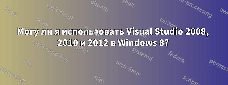 Могу ли я использовать Visual Studio 2008, 2010 и 2012 в Windows 8?