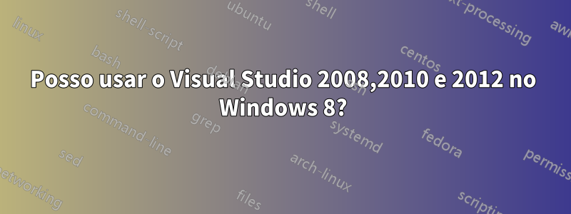 Posso usar o Visual Studio 2008,2010 e 2012 no Windows 8?