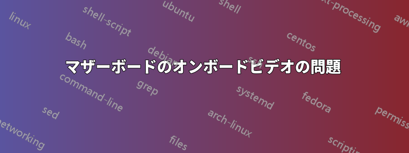 マザーボードのオンボードビデオの問題