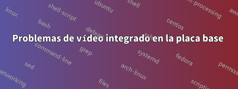Problemas de vídeo integrado en la placa base