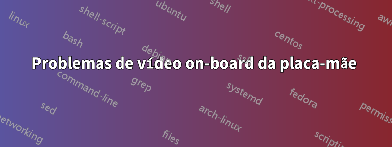 Problemas de vídeo on-board da placa-mãe