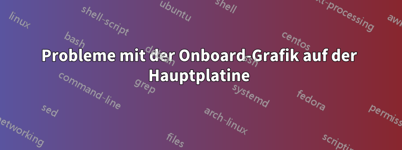 Probleme mit der Onboard-Grafik auf der Hauptplatine