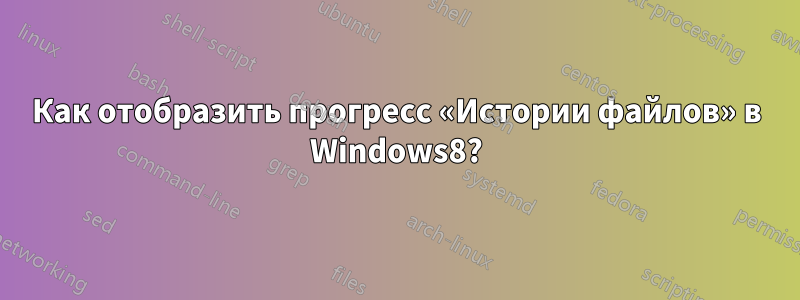 Как отобразить прогресс «Истории файлов» в Windows8?