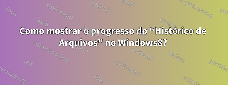 Como mostrar o progresso do “Histórico de Arquivos” no Windows8?