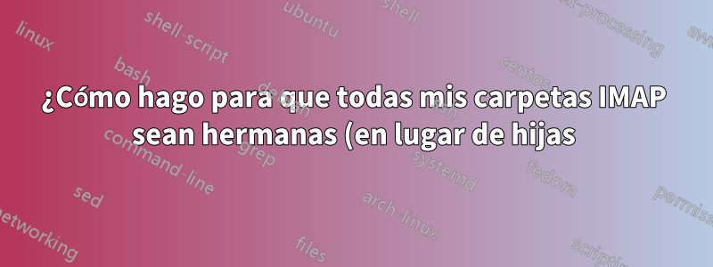 ¿Cómo hago para que todas mis carpetas IMAP sean hermanas (en lugar de hijas) de Inbox?