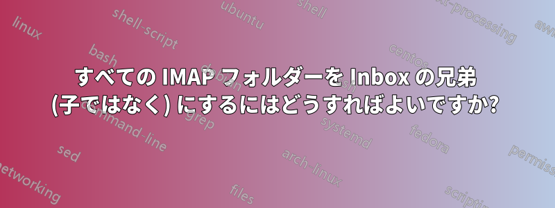 すべての IMAP フォルダーを Inbox の兄弟 (子ではなく) にするにはどうすればよいですか?