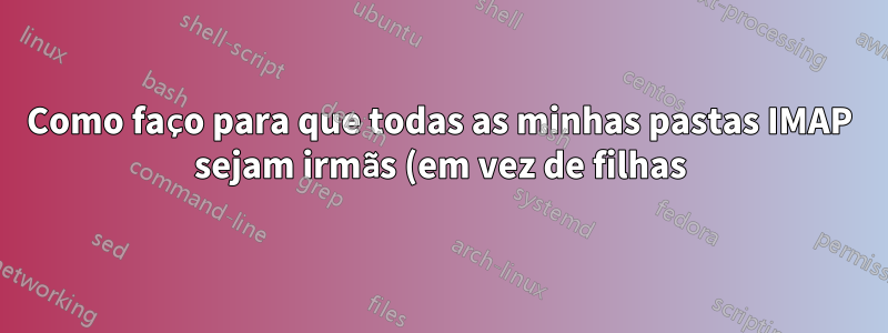 Como faço para que todas as minhas pastas IMAP sejam irmãs (em vez de filhas) da Caixa de entrada?