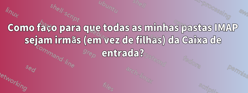 Como faço para que todas as minhas pastas IMAP sejam irmãs (em vez de filhas) da Caixa de entrada?
