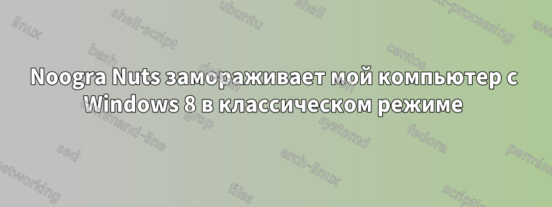 Noogra Nuts замораживает мой компьютер с Windows 8 в классическом режиме