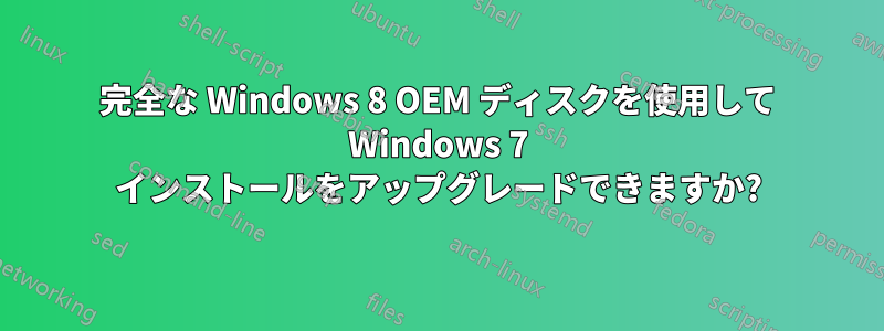 完全な Windows 8 OEM ディスクを使用して Windows 7 インストールをアップグレードできますか?