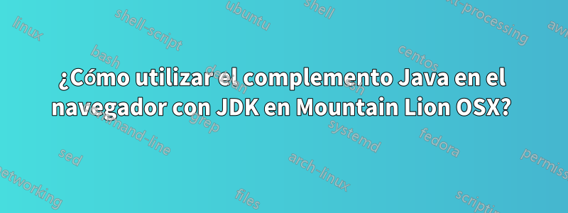 ¿Cómo utilizar el complemento Java en el navegador con JDK en Mountain Lion OSX?
