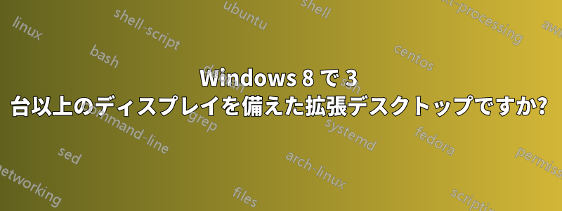 Windows 8 で 3 台以上のディスプレイを備えた拡張デスクトップですか?