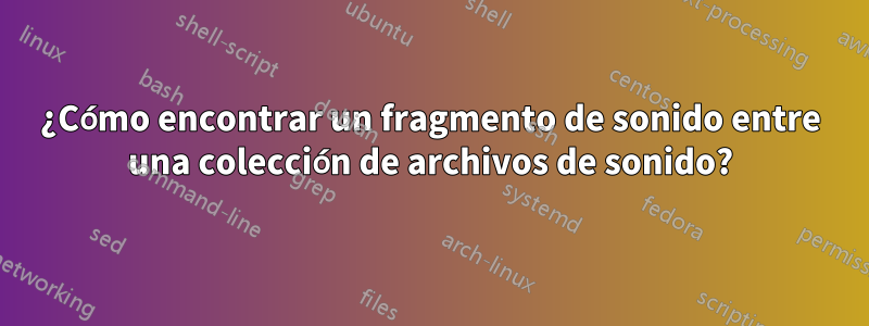 ¿Cómo encontrar un fragmento de sonido entre una colección de archivos de sonido?